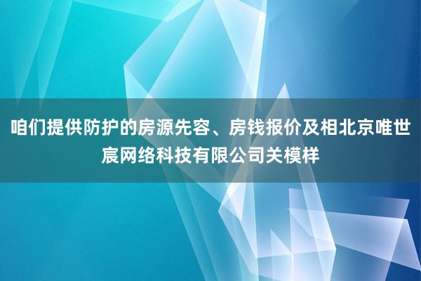 咱们提供防护的房源先容、房钱报价及相北京唯世宸网络科技有限公司关模样