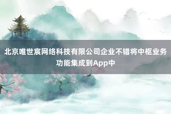北京唯世宸网络科技有限公司企业不错将中枢业务功能集成到App中